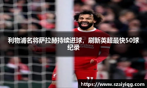 利物浦名将萨拉赫持续进球，刷新英超最快50球纪录