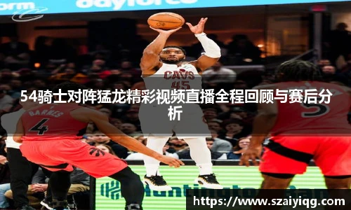 54骑士对阵猛龙精彩视频直播全程回顾与赛后分析