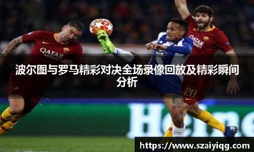 波尔图与罗马精彩对决全场录像回放及精彩瞬间分析