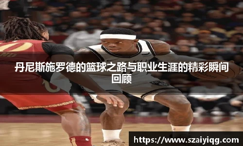 丹尼斯施罗德的篮球之路与职业生涯的精彩瞬间回顾